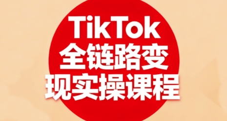 TikTok全链路变现实操课程，全方位助力学员掌握TK变现技能-知富路